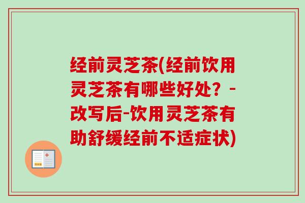 经前灵芝茶(经前饮用灵芝茶有哪些好处？-改写后-饮用灵芝茶有助舒缓经前不适症状)
