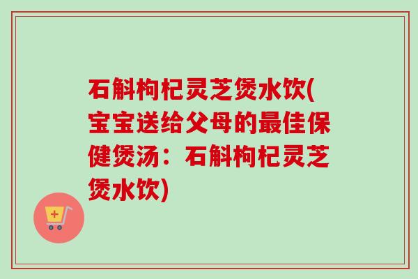 石斛枸杞灵芝煲水饮(宝宝送给父母的佳保健煲汤：石斛枸杞灵芝煲水饮)