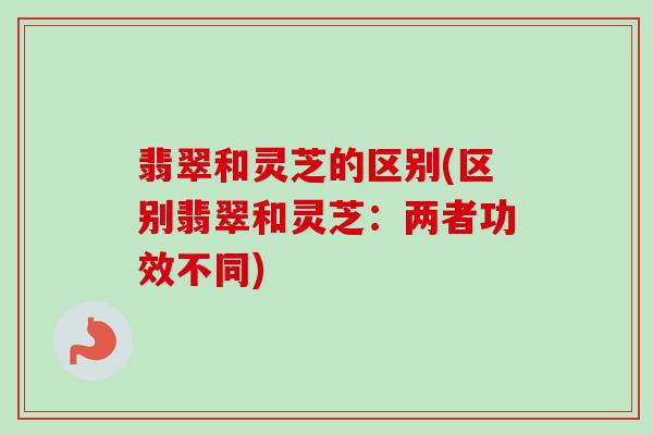 翡翠和灵芝的区别(区别翡翠和灵芝:两者功效不同) 翡翠和灵芝的区别(区别翡翠和灵芝:两者功效不同)