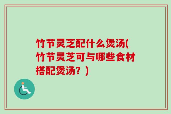 竹节灵芝配什么煲汤(竹节灵芝可与哪些食材搭配煲汤?) 竹节灵芝配什么煲汤(竹节灵芝可与哪些食材搭配煲汤?)