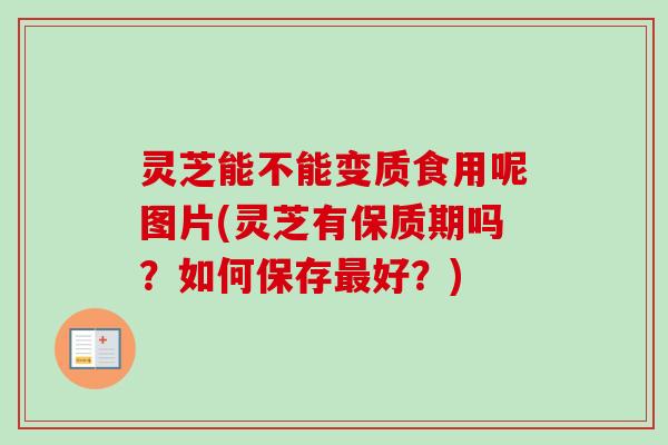 灵芝能不能变质食用呢图片(灵芝有保质期吗?如何保存好?) 灵芝能不能变质食用呢图片(灵芝有保质期吗?如何保存好?)