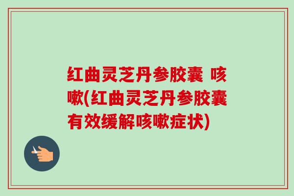 红曲灵芝丹参胶囊 (红曲灵芝丹参胶囊有效缓解症状) 红曲灵芝丹参胶囊 (红曲灵芝丹参胶囊有效缓解症状)