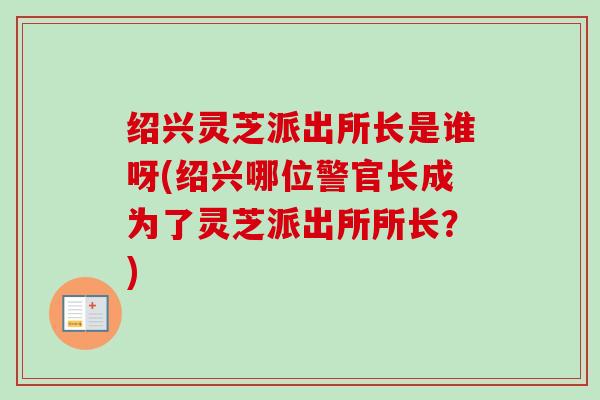 绍兴灵芝派出所长是谁呀(绍兴哪位警官长成为了灵芝派出所所长?) 绍兴灵芝派出所长是谁呀(绍兴哪位警官长成为了灵芝派出所所长?)