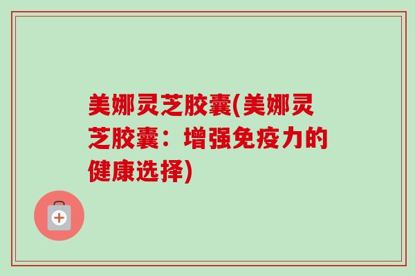 美娜灵芝胶囊(美娜灵芝胶囊：增强免疫力的健康选择)