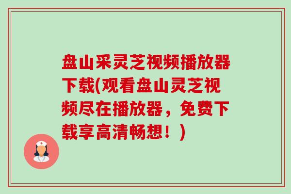 盘山采灵芝视频播放器下载(观看盘山灵芝视频尽在播放器，免费下载享高清畅想！)