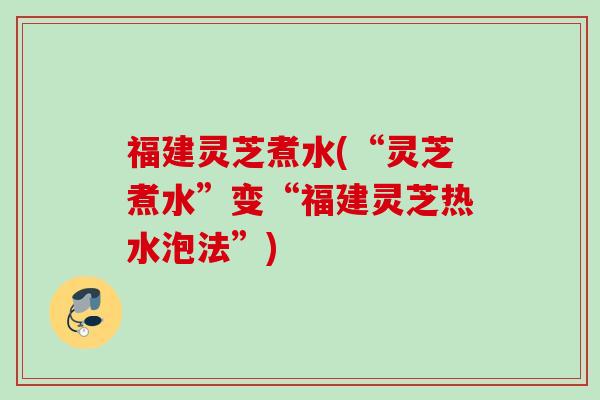福建灵芝煮水(“灵芝煮水”变“福建灵芝热水泡法”)