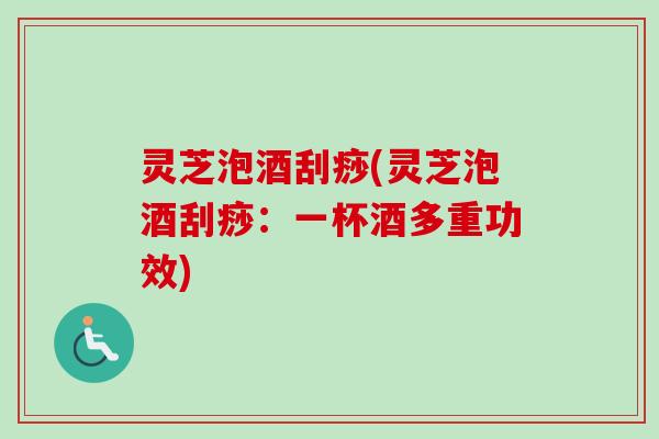 灵芝泡酒刮痧(灵芝泡酒刮痧：一杯酒多重功效)