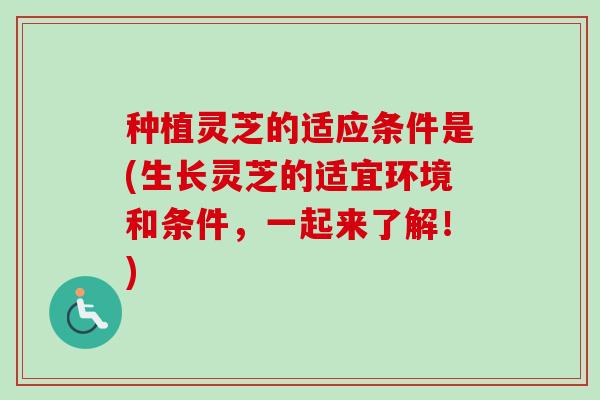 种植灵芝的适应条件是(生长灵芝的适宜环境和条件,一起来了解!) 种植灵芝的适应条件是(生长灵芝的适宜环境和条件,一起来了解!)