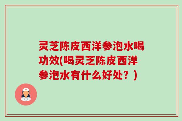 灵芝陈皮西洋参泡水喝功效(喝灵芝陈皮西洋参泡水有什么好处?) 灵芝陈皮西洋参泡水喝功效(喝灵芝陈皮西洋参泡水有什么好处?)