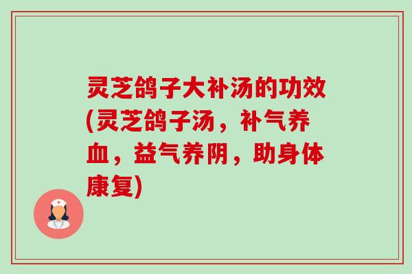 灵芝鸽子大补汤的功效(灵芝鸽子汤,,益气养阴,助身体康复) 灵芝鸽子大补汤的功效(灵芝鸽子汤,,益气养阴,助身体康复)