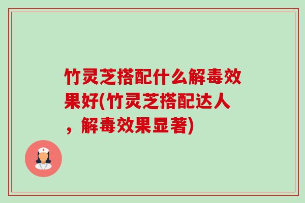 竹灵芝搭配什么效果好(竹灵芝搭配达人，效果显著)