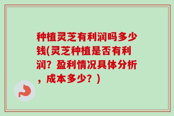种植灵芝有利润吗多少钱(灵芝种植是否有利润?盈利情况具体分析,成本多少?) 种植灵芝有利润吗多少钱(灵芝种植是否有利润?盈利情况具体分析,成本多少?)