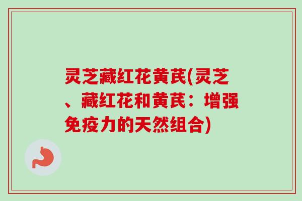 灵芝藏红花黄芪(灵芝、藏红花和黄芪:增强免疫力的天然组合) 灵芝藏红花黄芪(灵芝、藏红花和黄芪:增强免疫力的天然组合)