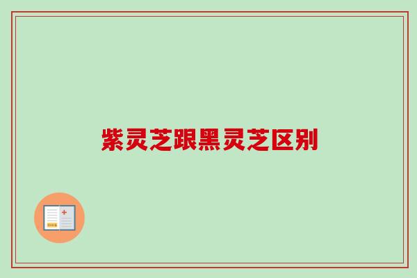 紫灵芝跟黑灵芝区别 紫灵芝跟黑灵芝区别