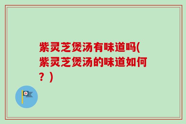 紫灵芝煲汤有味道吗(紫灵芝煲汤的味道如何?) 紫灵芝煲汤有味道吗(紫灵芝煲汤的味道如何?)