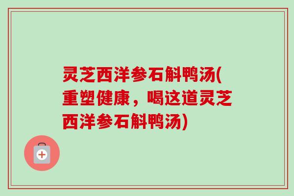 灵芝西洋参石斛鸭汤(重塑健康,喝这道灵芝西洋参石斛鸭汤) 灵芝西洋参石斛鸭汤(重塑健康,喝这道灵芝西洋参石斛鸭汤)