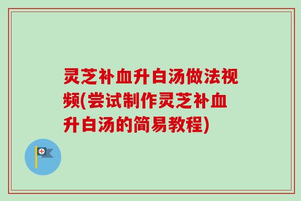 灵芝补升白汤做法视频(尝试制作灵芝补升白汤的简易教程) 灵芝补升白汤做法视频(尝试制作灵芝补升白汤的简易教程)