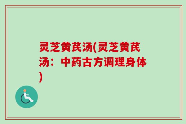 灵芝黄芪汤(灵芝黄芪汤:古方调理身体) 灵芝黄芪汤(灵芝黄芪汤:古方调理身体)