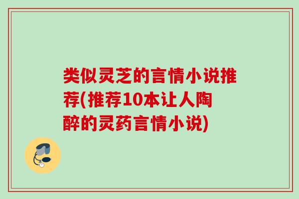 类似灵芝的言情小说推荐(推荐10本让人陶醉的灵药言情小说) 类似灵芝的言情小说推荐(推荐10本让人陶醉的灵药言情小说)