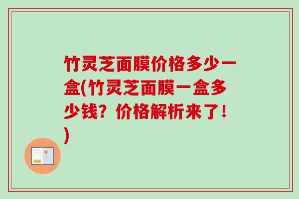 竹灵芝面膜价格多少一盒(竹灵芝面膜一盒多少钱?价格解析来了!) 竹灵芝面膜价格多少一盒(竹灵芝面膜一盒多少钱?价格解析来了!)