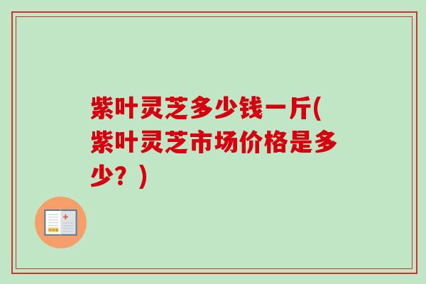 紫叶灵芝多少钱一斤(紫叶灵芝市场价格是多少?) 紫叶灵芝多少钱一斤(紫叶灵芝市场价格是多少?)