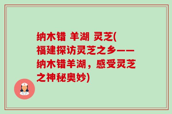 纳木错 羊湖 灵芝(福建探访灵芝之乡——纳木错羊湖,感受灵芝之神秘奥妙) 纳木错 羊湖 灵芝(福建探访灵芝之乡——纳木错羊湖,感受灵芝之神秘奥妙)