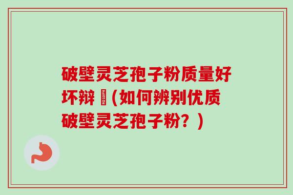 破壁灵芝孢子粉质量好坏辩別(如何辨别优质破壁灵芝孢子粉?) 破壁灵芝孢子粉质量好坏辩別(如何辨别优质破壁灵芝孢子粉?)