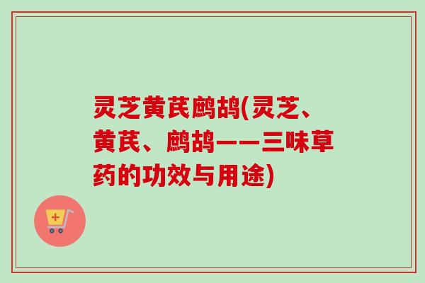 灵芝黄芪鹧鸪(灵芝、黄芪、鹧鸪——三味草药的功效与用途) 灵芝黄芪鹧鸪(灵芝、黄芪、鹧鸪——三味草药的功效与用途)