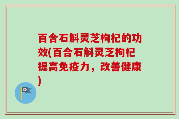 百合石斛灵芝枸杞的功效(百合石斛灵芝枸杞提高免疫力,改善健康) 百合石斛灵芝枸杞的功效(百合石斛灵芝枸杞提高免疫力,改善健康)