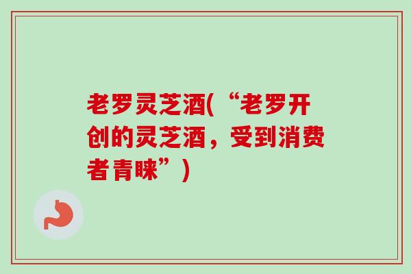 老罗灵芝酒(“老罗开创的灵芝酒,受到消费者青睐”) 老罗灵芝酒(“老罗开创的灵芝酒,受到消费者青睐”)