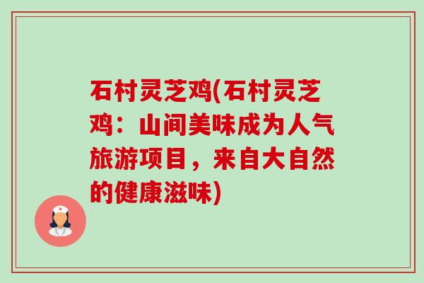 石村灵芝鸡(石村灵芝鸡:山间美味成为人气旅游项目,来自大自然的健康滋味) 石村灵芝鸡(石村灵芝鸡:山间美味成为人气旅游项目,来自大自然的健康滋味)
