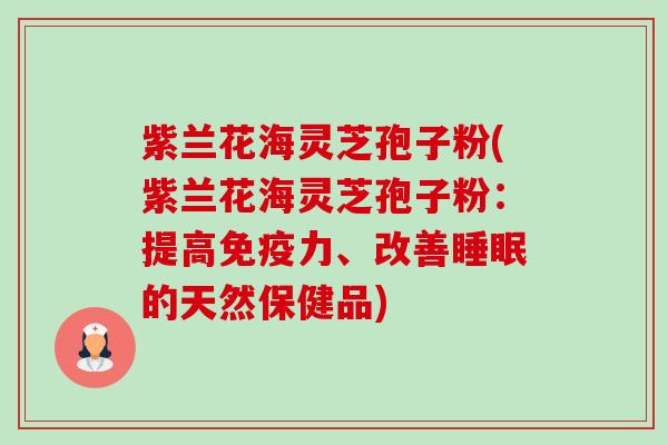 紫兰花海灵芝孢子粉(紫兰花海灵芝孢子粉:提高免疫力、改善的天然保健品) 紫兰花海灵芝孢子粉(紫兰花海灵芝孢子粉:提高免疫力、改善的天然保健品)