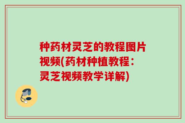 种药材灵芝的教程图片视频(药材种植教程：灵芝视频教学详解)