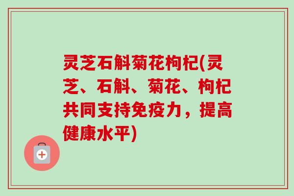 灵芝石斛菊花枸杞(灵芝、石斛、菊花、枸杞共同支持免疫力,提高健康水平) 灵芝石斛菊花枸杞(灵芝、石斛、菊花、枸杞共同支持免疫力,提高健康水平)