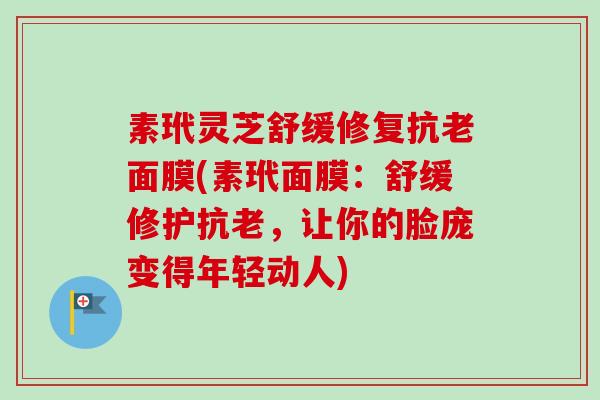 素玳灵芝舒缓修复抗老面膜(素玳面膜:舒缓修护抗老,让你的脸庞变得年轻动人) 素玳灵芝舒缓修复抗老面膜(素玳面膜:舒缓修护抗老,让你的脸庞变得年轻动人)