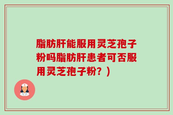 脂肪能服用灵芝孢子粉吗脂肪患者可否服用灵芝孢子粉？)