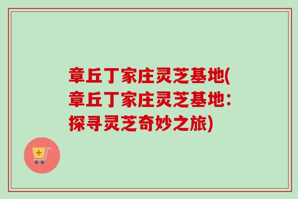 章丘丁家庄灵芝基地(章丘丁家庄灵芝基地：探寻灵芝奇妙之旅)