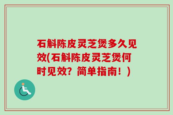 石斛陈皮灵芝煲多久见效(石斛陈皮灵芝煲何时见效？简单指南！)
