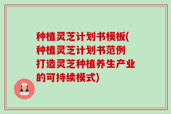 种植灵芝计划书模板(种植灵芝计划书范例 打造灵芝种植养生产业的可持续模式) 种植灵芝计划书模板(种植灵芝计划书范例 打造灵芝种植养生产业的可持续模式)