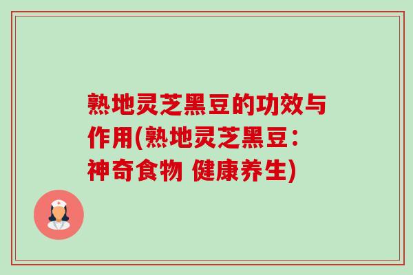 熟地灵芝黑豆的功效与作用(熟地灵芝黑豆：神奇食物 健康养生)