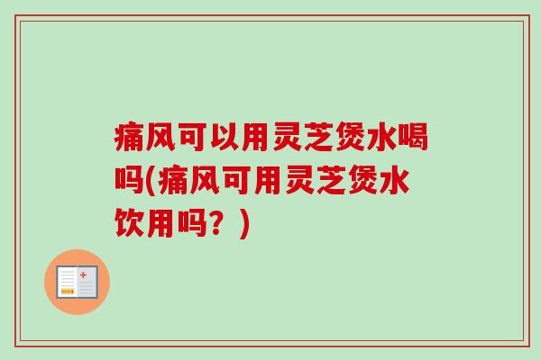 痛风可以用灵芝煲水喝吗(痛风可用灵芝煲水饮用吗?) 痛风可以用灵芝煲水喝吗(痛风可用灵芝煲水饮用吗?)