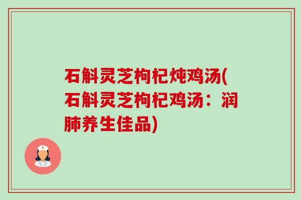石斛灵芝枸杞炖鸡汤(石斛灵芝枸杞鸡汤：润养生佳品)