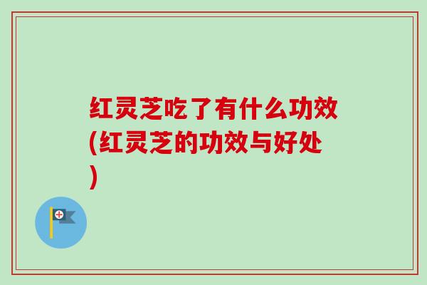 红灵芝吃了有什么功效(红灵芝的功效与好处)