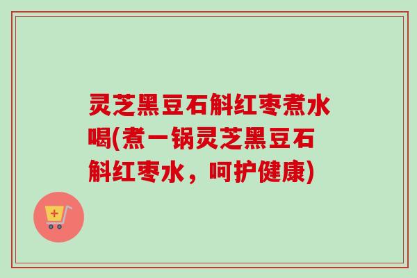 灵芝黑豆石斛红枣煮水喝(煮一锅灵芝黑豆石斛红枣水,呵护健康) 灵芝黑豆石斛红枣煮水喝(煮一锅灵芝黑豆石斛红枣水,呵护健康)