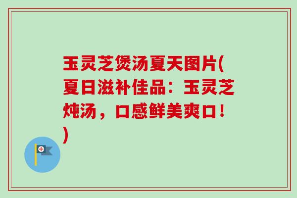 玉灵芝煲汤夏天图片(夏日滋补佳品:玉灵芝炖汤,口感鲜美爽口!) 玉灵芝煲汤夏天图片(夏日滋补佳品:玉灵芝炖汤,口感鲜美爽口!)
