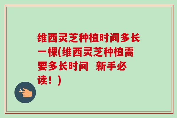 维西灵芝种植时间多长一棵(维西灵芝种植需要多长时间 新手必读!) 维西灵芝种植时间多长一棵(维西灵芝种植需要多长时间 新手必读!)