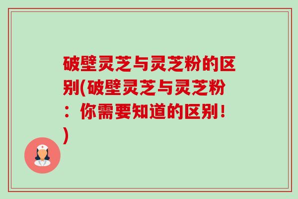 破壁灵芝与灵芝粉的区别(破壁灵芝与灵芝粉:你需要知道的区别!) 破壁灵芝与灵芝粉的区别(破壁灵芝与灵芝粉:你需要知道的区别!)