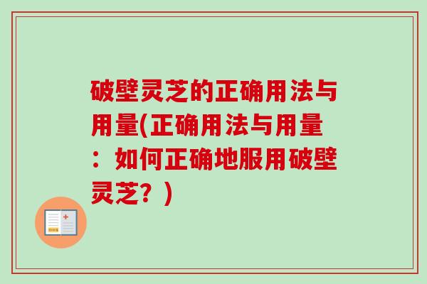 破壁灵芝的正确用法与用量(正确用法与用量：如何正确地服用破壁灵芝？)