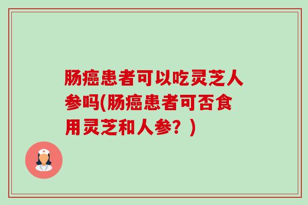肠患者可以吃灵芝人参吗(肠患者可否食用灵芝和人参?) 肠患者可以吃灵芝人参吗(肠患者可否食用灵芝和人参?)