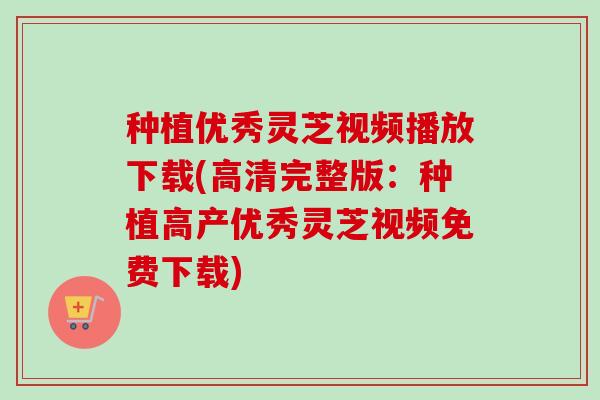种植优秀灵芝视频播放下载(高清完整版：种植高产优秀灵芝视频免费下载)